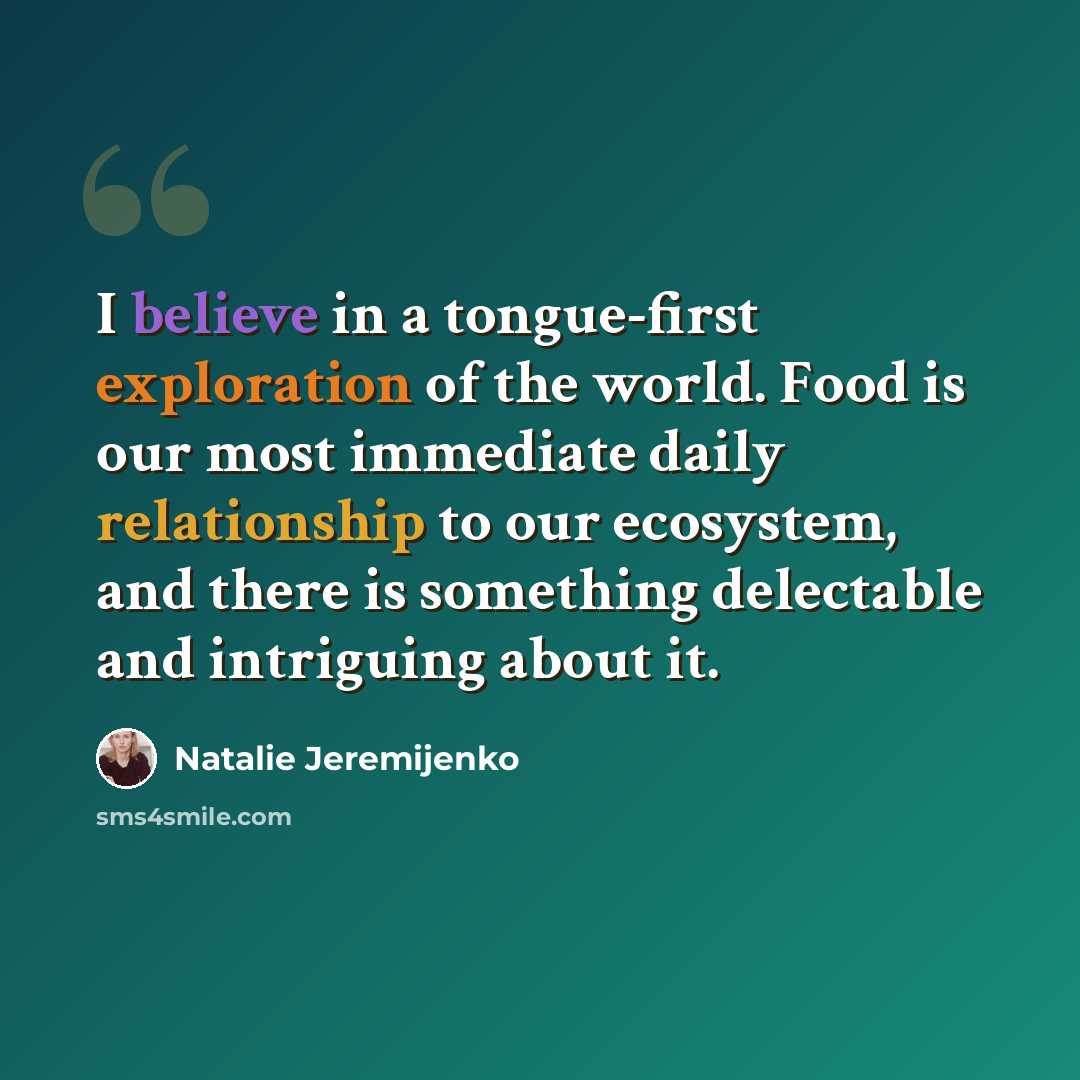 “I believe in a tongue-first exploration of the world. Food is our most immediate daily relationship to our ecosystem, and there is something delectable and intriguing about it.” quote by Natalie Jeremijenko