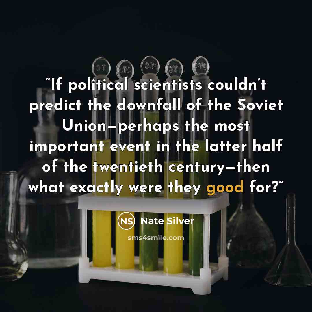 “If political scientists couldn’t predict the downfall of the Soviet Union—perhaps the most important event in the latter half of the twentieth century—then what exactly were they good for?” quote by Nate Silver