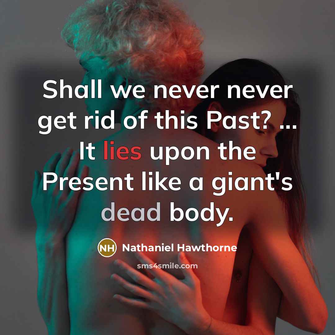 “Shall we never never get rid of this Past? ... It lies upon the Present like a giant's dead body.” quote by Nathaniel Hawthorne