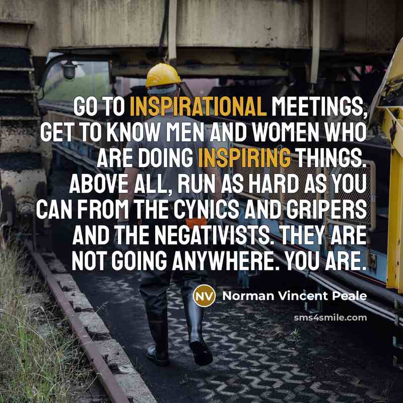 “Go to inspirational meetings, get to know men and women who are doing inspiring things. Above all, run as hard as you can from the cynics and gripers and the negativists. They are not going anywhere. You are.” quote by Norman Vincent Peale