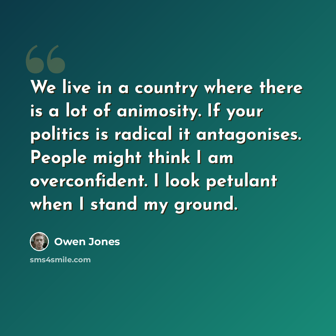 “We live in a country where there is a lot of animosity. If your politics is radical it antagonises. People might think I am overconfident. I look petulant when I stand my ground.” quote by Owen Jones