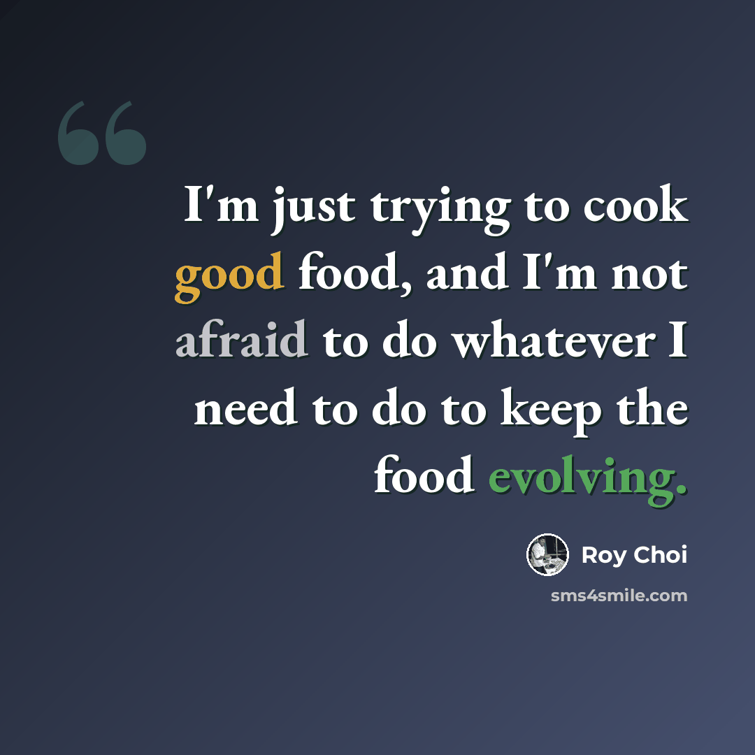 “I'm just trying to cook good food, and I'm not afraid to do whatever I need to do to keep the food evolving.” quote by Roy Choi