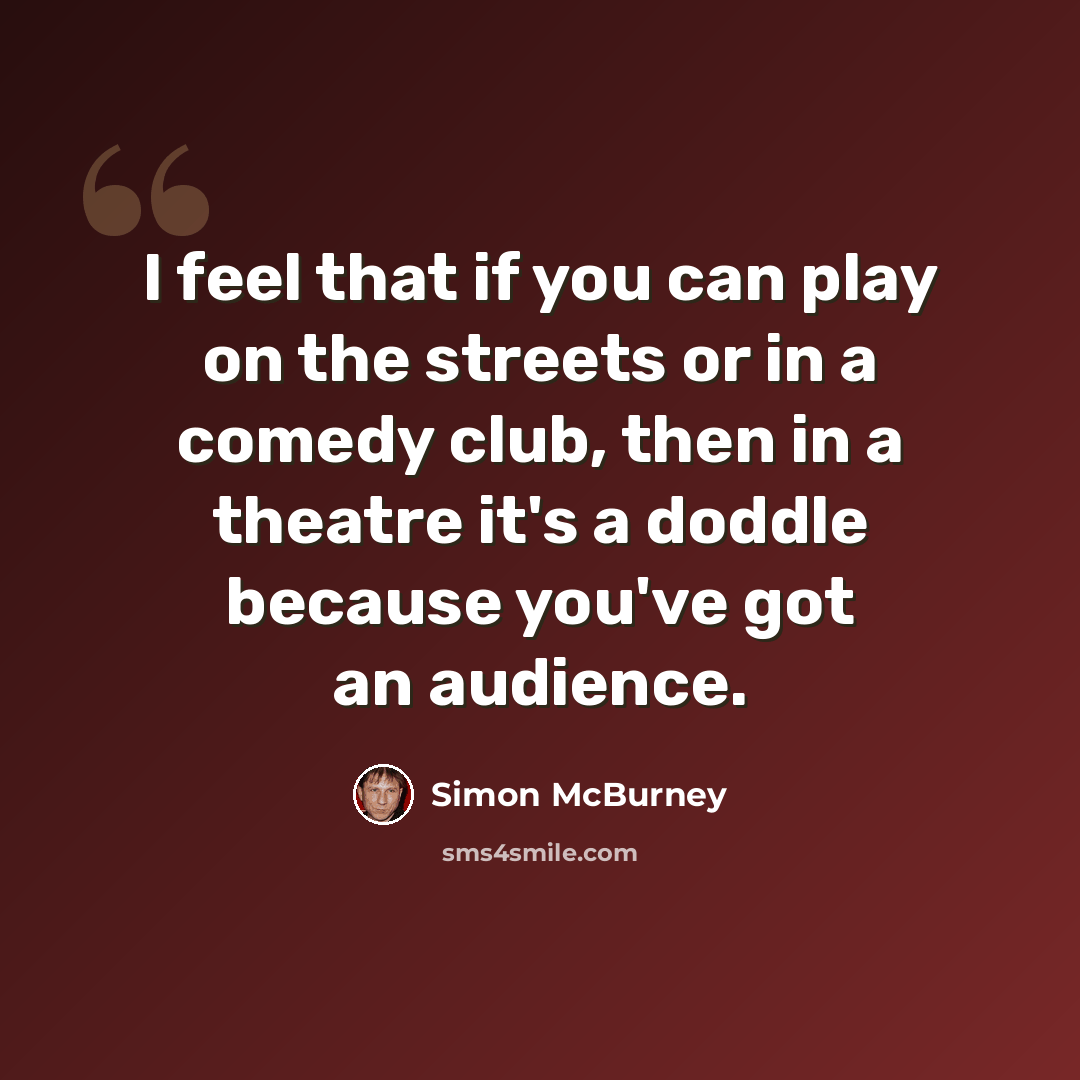 “I feel that if you can play on the streets or in a comedy club, then in a theatre it's a doddle because you've got an audience.” quote by Simon McBurney