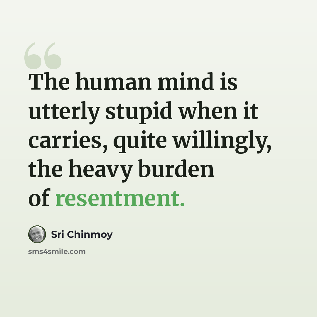“The human mind is utterly stupid when it carries, quite willingly, the heavy burden of resentment.” quote by Sri Chinmoy