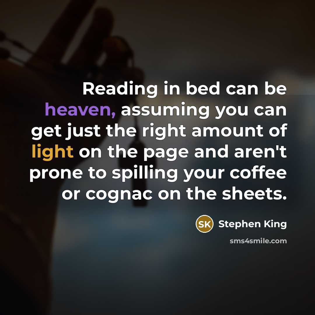 “Reading in bed can be heaven, assuming you can get just the right amount of light on the page and aren't prone to spilling your coffee or cognac on the sheets.” quote by Stephen King