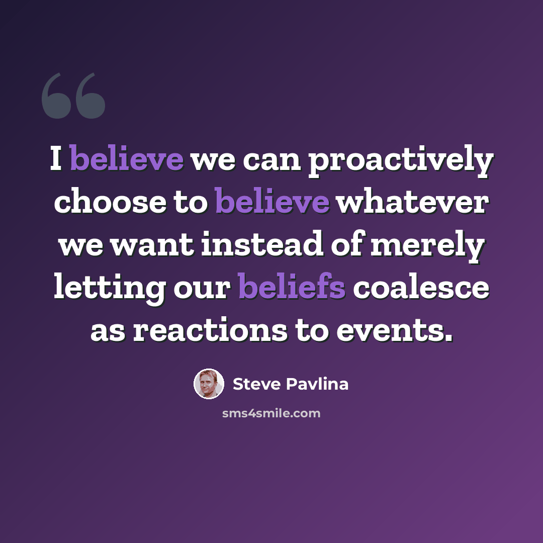 “I believe we can proactively choose to believe whatever we want instead of merely letting our beliefs coalesce as reactions to events.” quote by Steve Pavlina