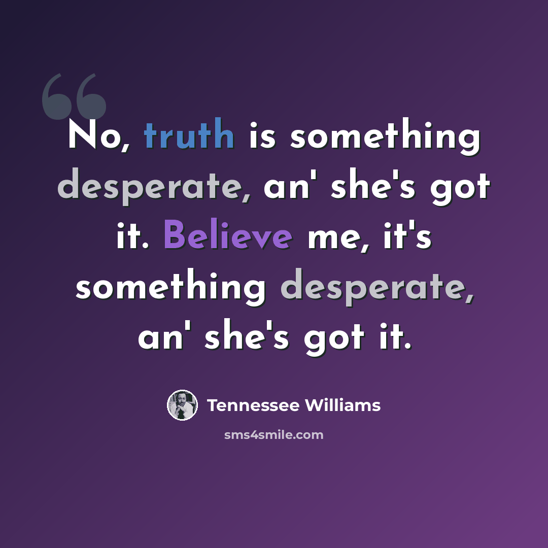 “No, truth is something desperate, an' she's got it. Believe me, it's something desperate, an' she's got it.” quote by Tennessee Williams