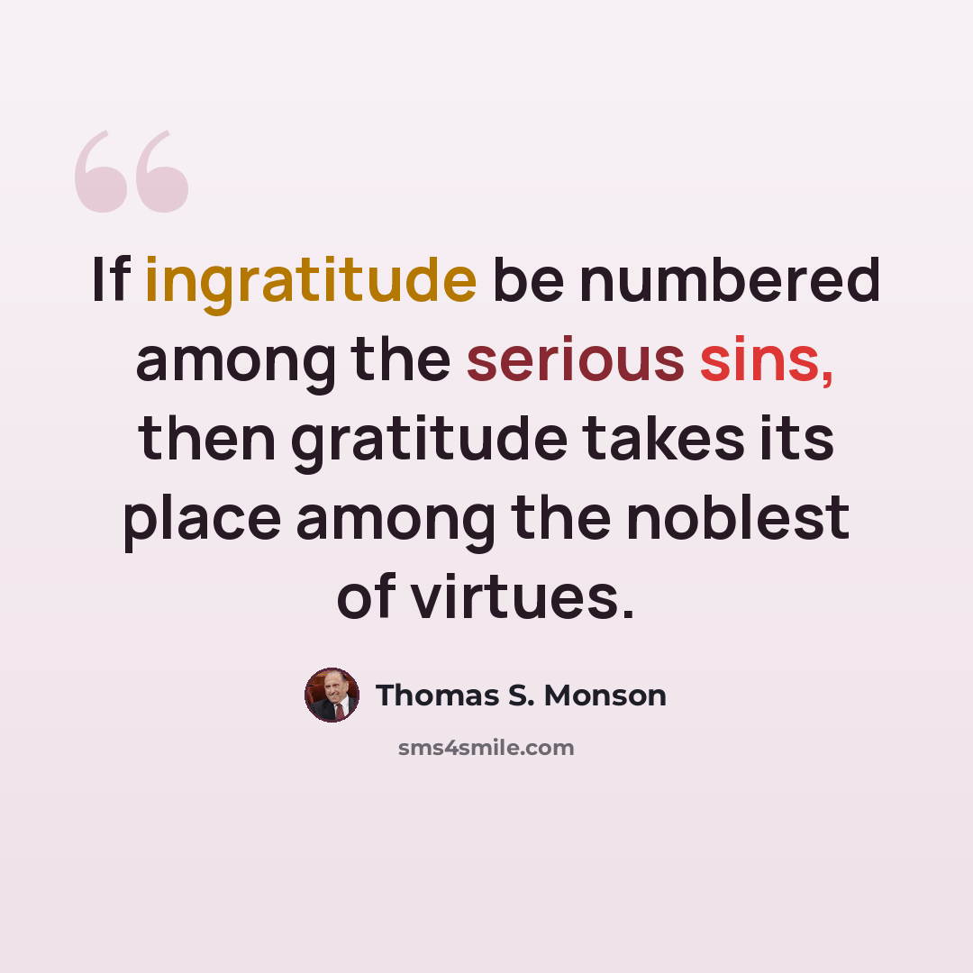 “If ingratitude be numbered among the serious sins, then gratitude takes its place among the noblest of virtues.” quote by Thomas S. Monson