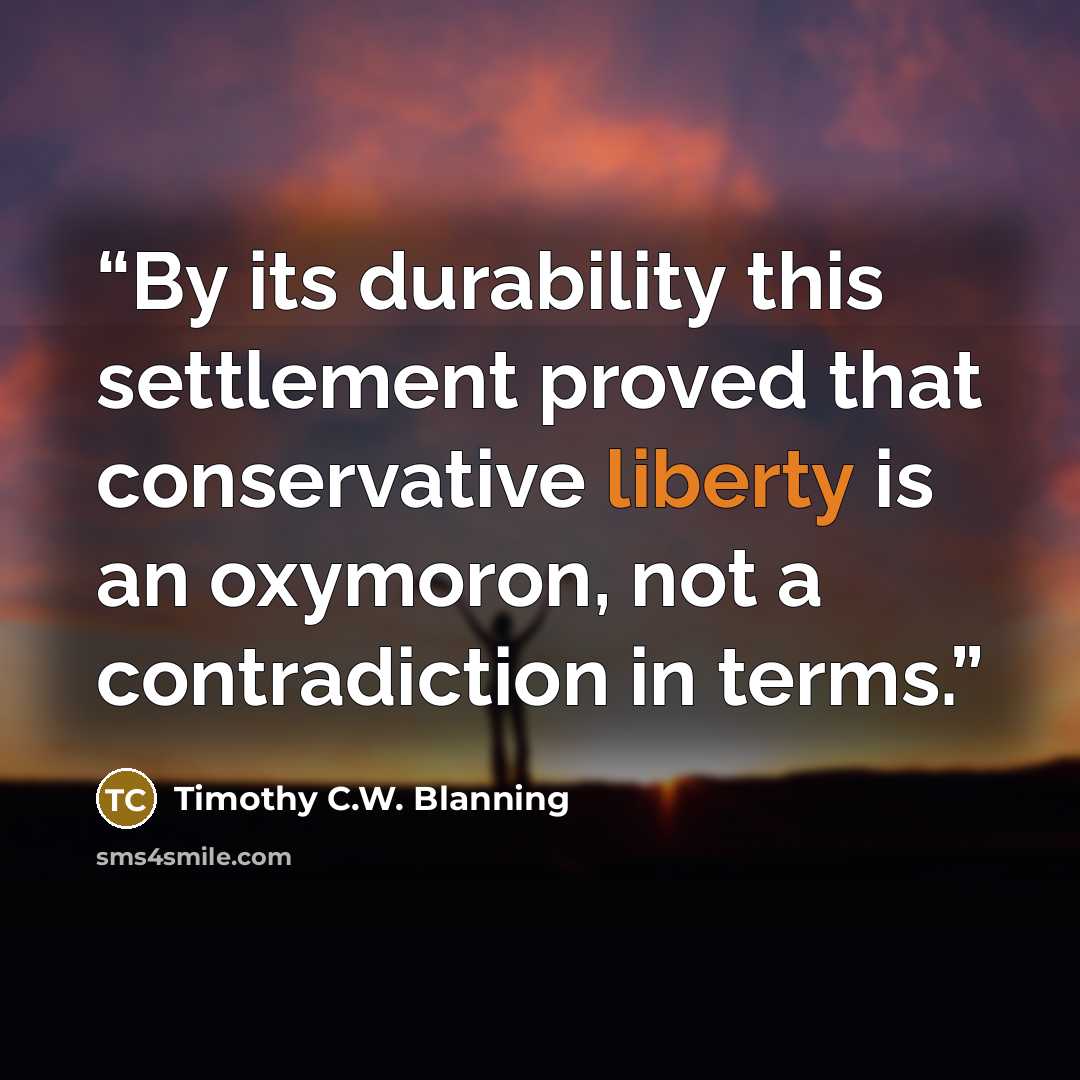 “By its durability this settlement proved that conservative liberty is an oxymoron, not a contradiction in terms.” quote by Timothy C.W. Blanning