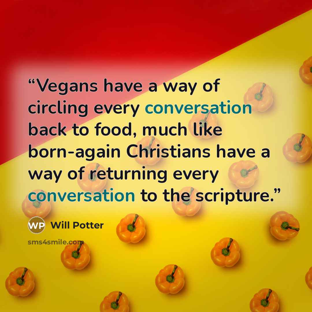 “Vegans have a way of circling every conversation back to food, much like born-again Christians have a way of returning every conversation to the scripture.” quote by Will Potter