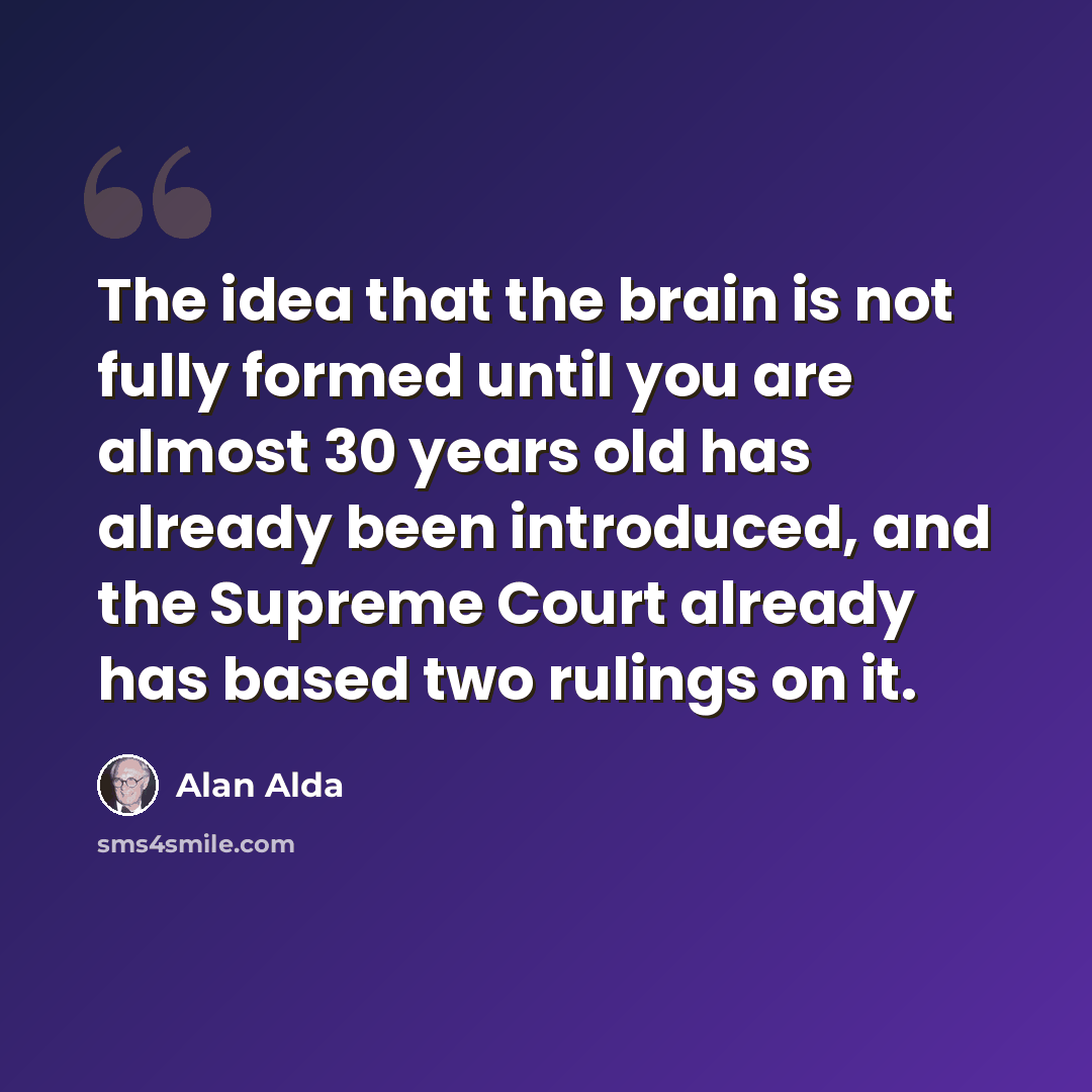 “The idea that the brain is not fully formed until you are almost 30 years old has already been introduced, and the Supreme Court already has based two rulings on it.” quote by Alan Alda