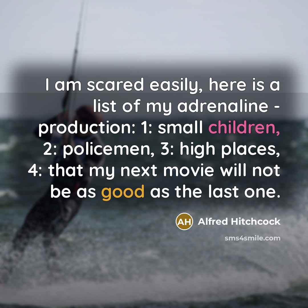 “I am scared easily, here is a list of my adrenaline - production: 1: small children, 2: policemen, 3: high places, 4: that my next movie will not be as good as the last one.” quote by Alfred Hitchcock