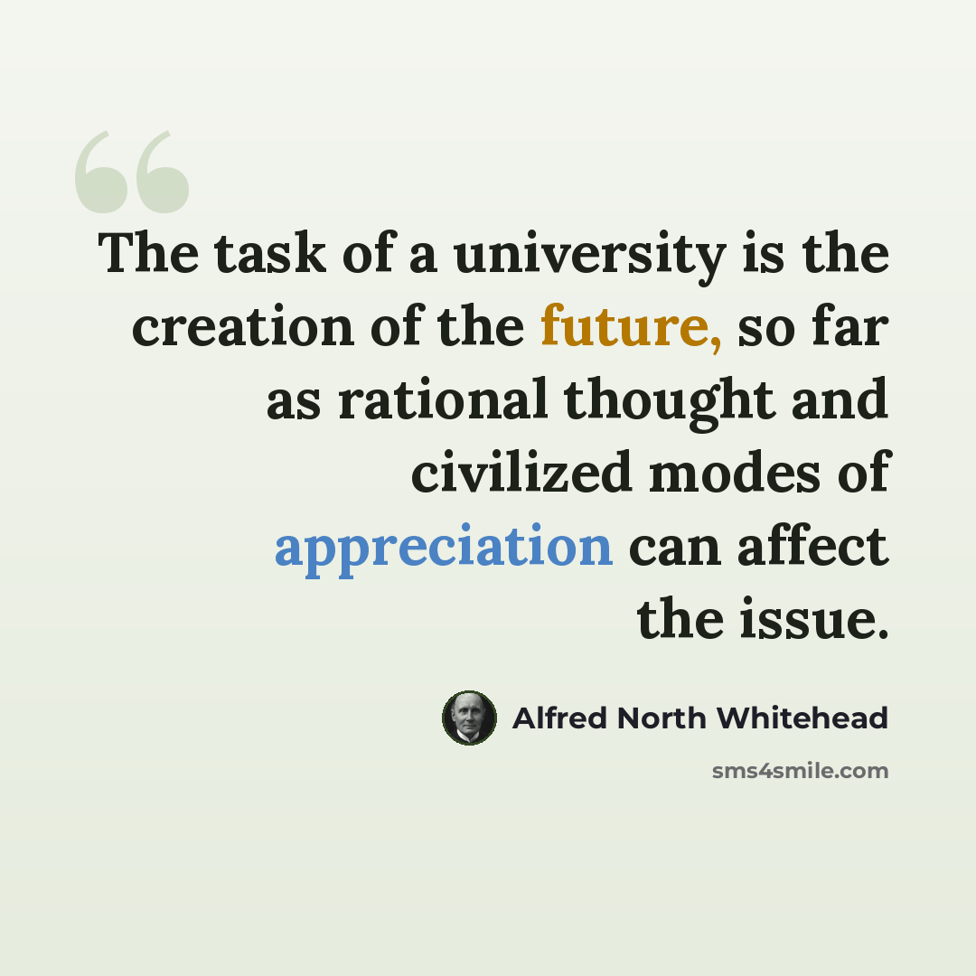 “The task of a university is the creation of the future, so far as rational thought and civilized modes of appreciation can affect the issue.” quote by Alfred North Whitehead