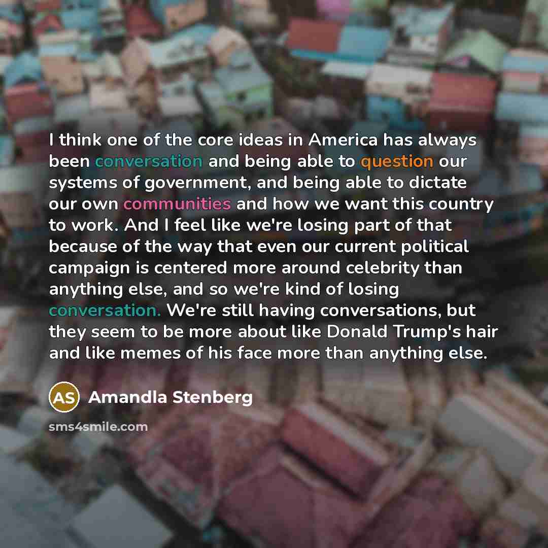 “I think one of the core ideas in America has always been conversation and being able to question our systems of government, and being able to dictate our own communities and how we want this country to work. And I feel like we're losing part of that because of the way that even our current…” quote by Amandla Stenberg