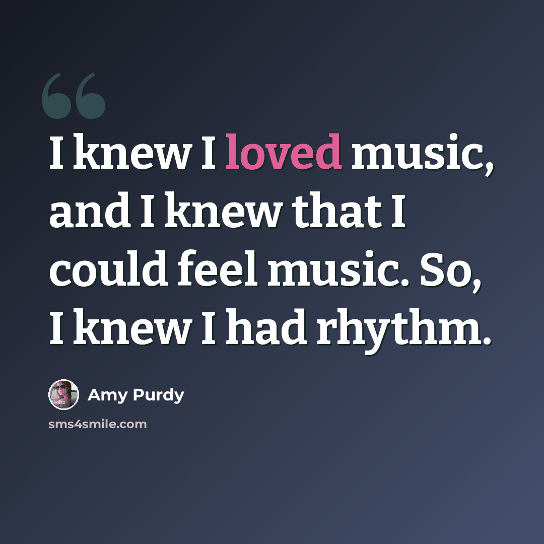“I knew I loved music, and I knew that I could feel music. So, I knew I had rhythm.” quote by Amy Purdy