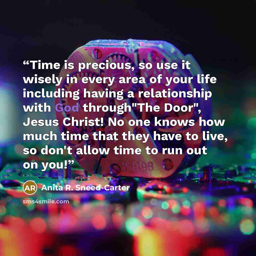 “Time is precious, so use it wisely in every area of your life including having a relationship with God through"The Door", Jesus Christ! No one knows how much time that they have to live, so don't allow time to run out on you!” quote by Anita R. Sneed-Carter