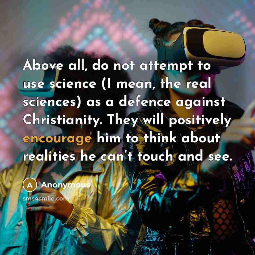“Above all, do not attempt to use science (I mean, the real sciences) as a defence against Christianity. They will positively encourage him to think about realities he can’t touch and see.” quote by Anonymous