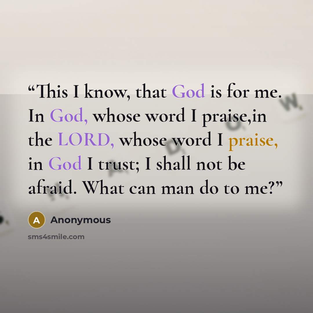 “This I know, that God is for me. In God, whose word I praise,in the LORD, whose word I praise, in God I trust; I shall not be afraid. What can man do to me?” quote by Anonymous