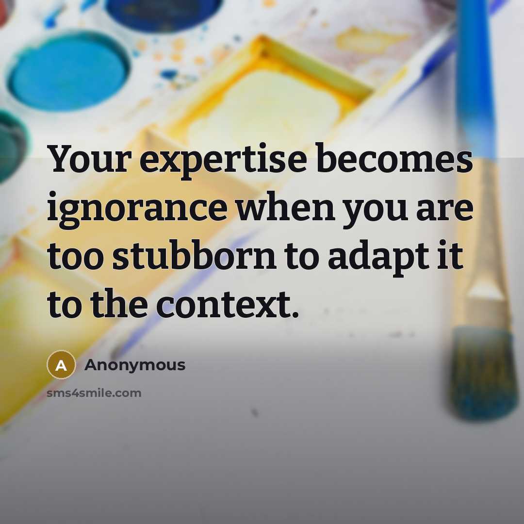 “Your expertise becomes ignorance when you are too stubborn to adapt it to the context.” quote by Anonymous