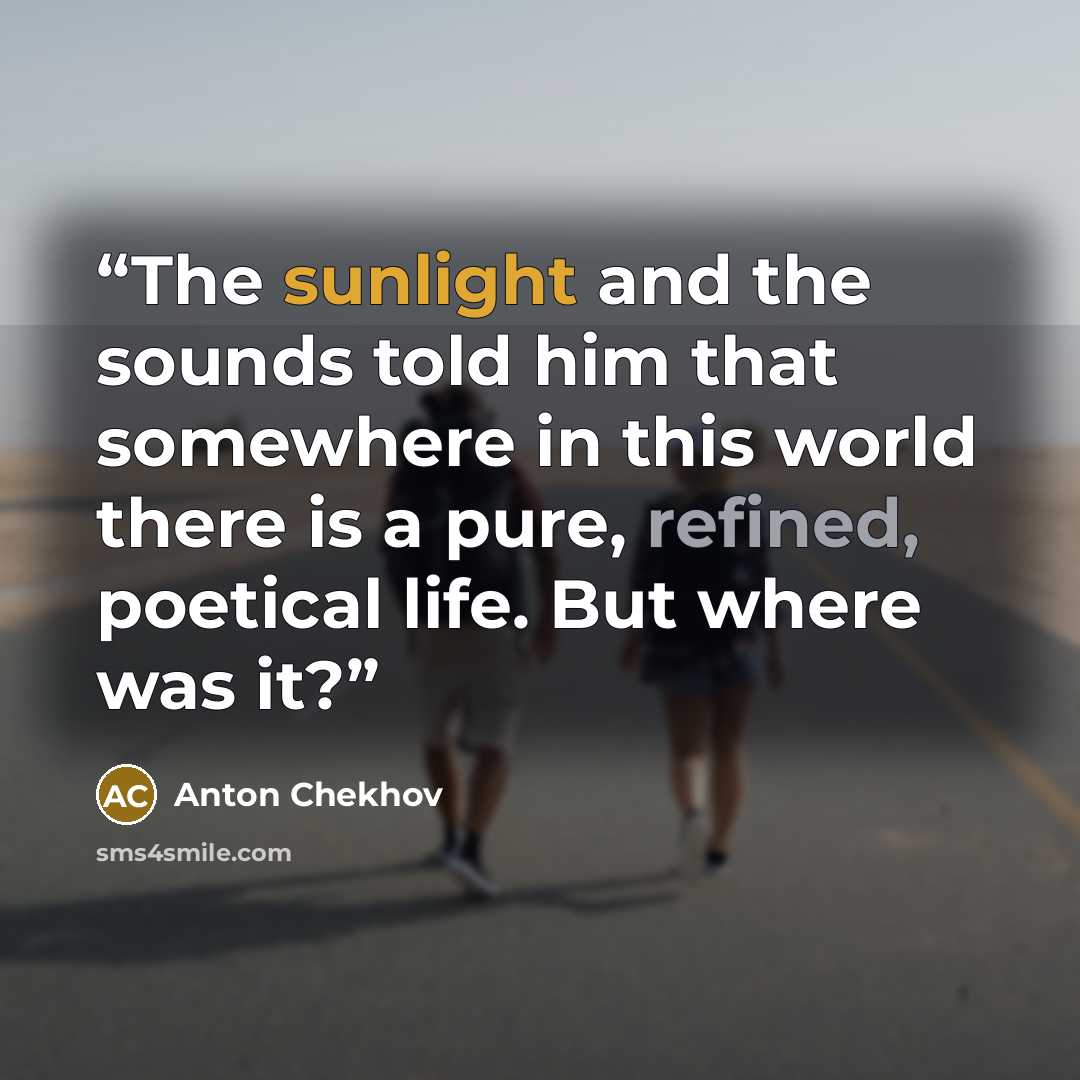 “The sunlight and the sounds told him that somewhere in this world there is a pure, refined, poetical life. But where was it?” quote by Anton Chekhov