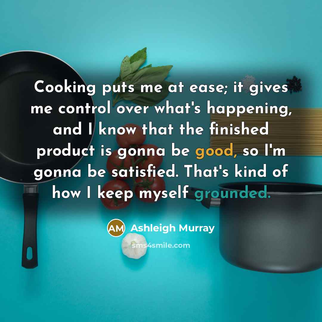 “Cooking puts me at ease; it gives me control over what's happening, and I know that the finished product is gonna be good, so I'm gonna be satisfied. That's kind of how I keep myself grounded.” quote by Ashleigh Murray