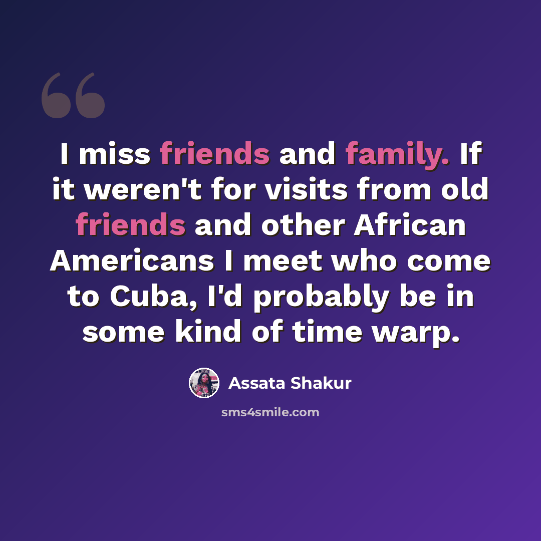 “I miss friends and family. If it weren't for visits from old friends and other African Americans I meet who come to Cuba, I'd probably be in some kind of time warp.” quote by Assata Shakur