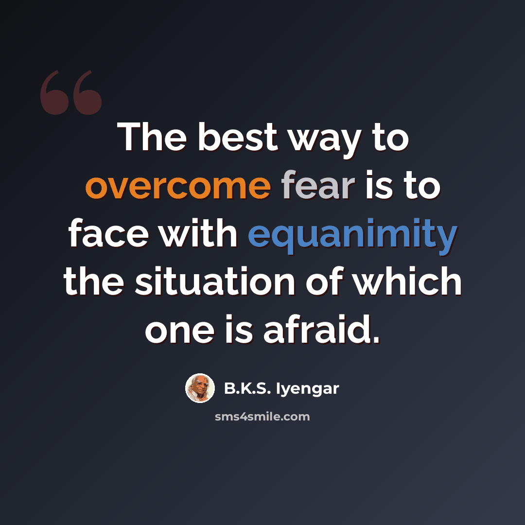 “The best way to overcome fear is to face with equanimity the situation of which one is afraid.” quote by B.K.S. Iyengar