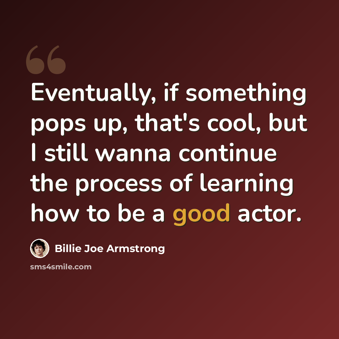 “Eventually, if something pops up, that's cool, but I still wanna continue the process of learning how to be a good actor.” quote by Billie Joe Armstrong
