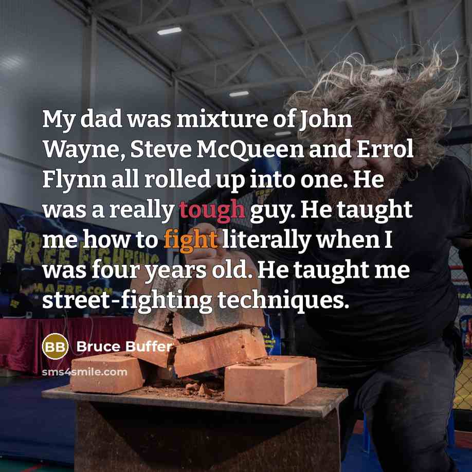 “My dad was mixture of John Wayne, Steve McQueen and Errol Flynn all rolled up into one. He was a really tough guy. He taught me how to fight literally when I was four years old. He taught me street-fighting techniques.” quote by Bruce Buffer