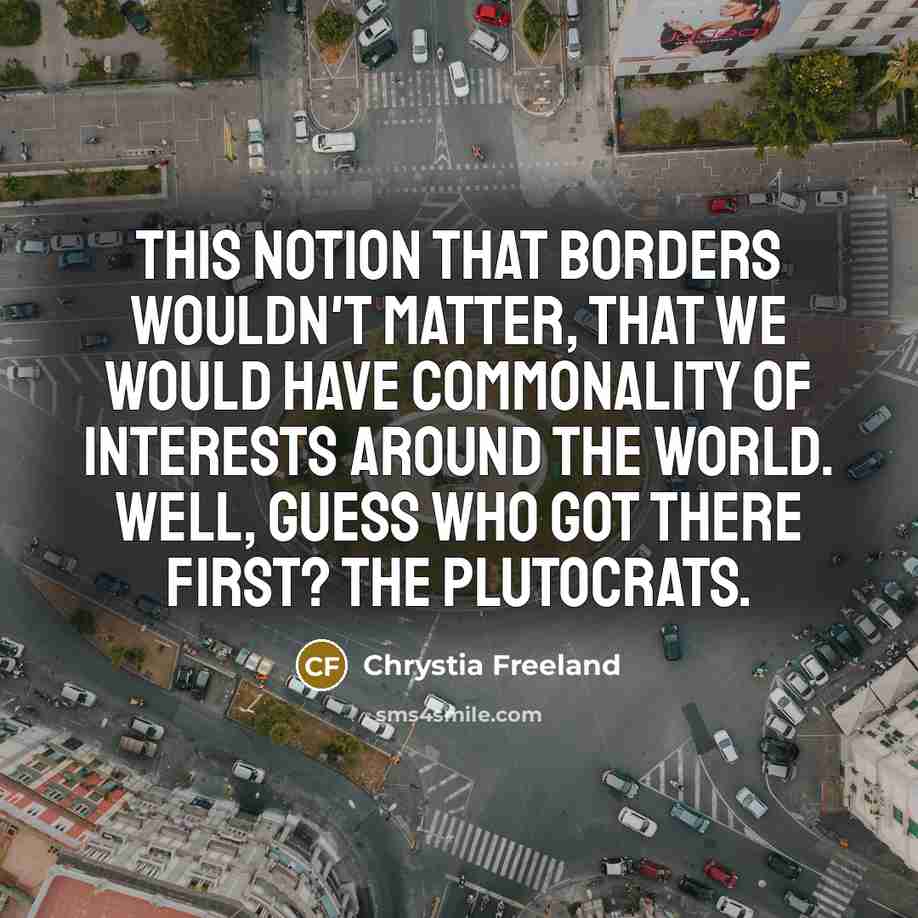 “This notion that borders wouldn't matter, that we would have commonality of interests around the world. Well, guess who got there first? The plutocrats.” quote by Chrystia Freeland