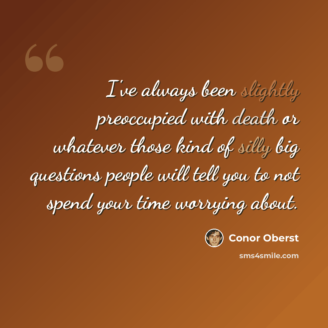 “I've always been slightly preoccupied with death or whatever those kind of silly big questions people will tell you to not spend your time worrying about.” quote by Conor Oberst