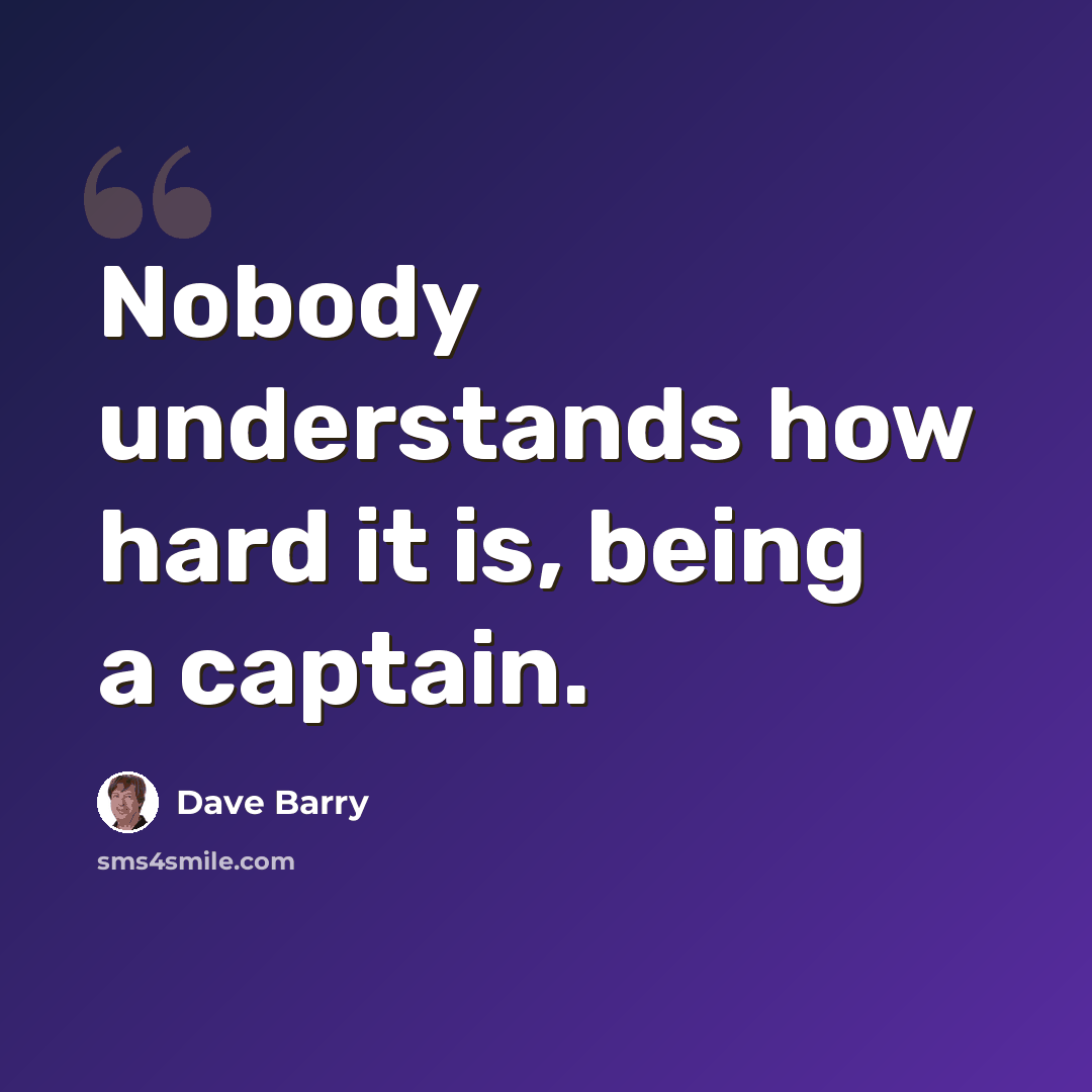 “Nobody understands how hard it is, being a captain.” quote by Dave Barry