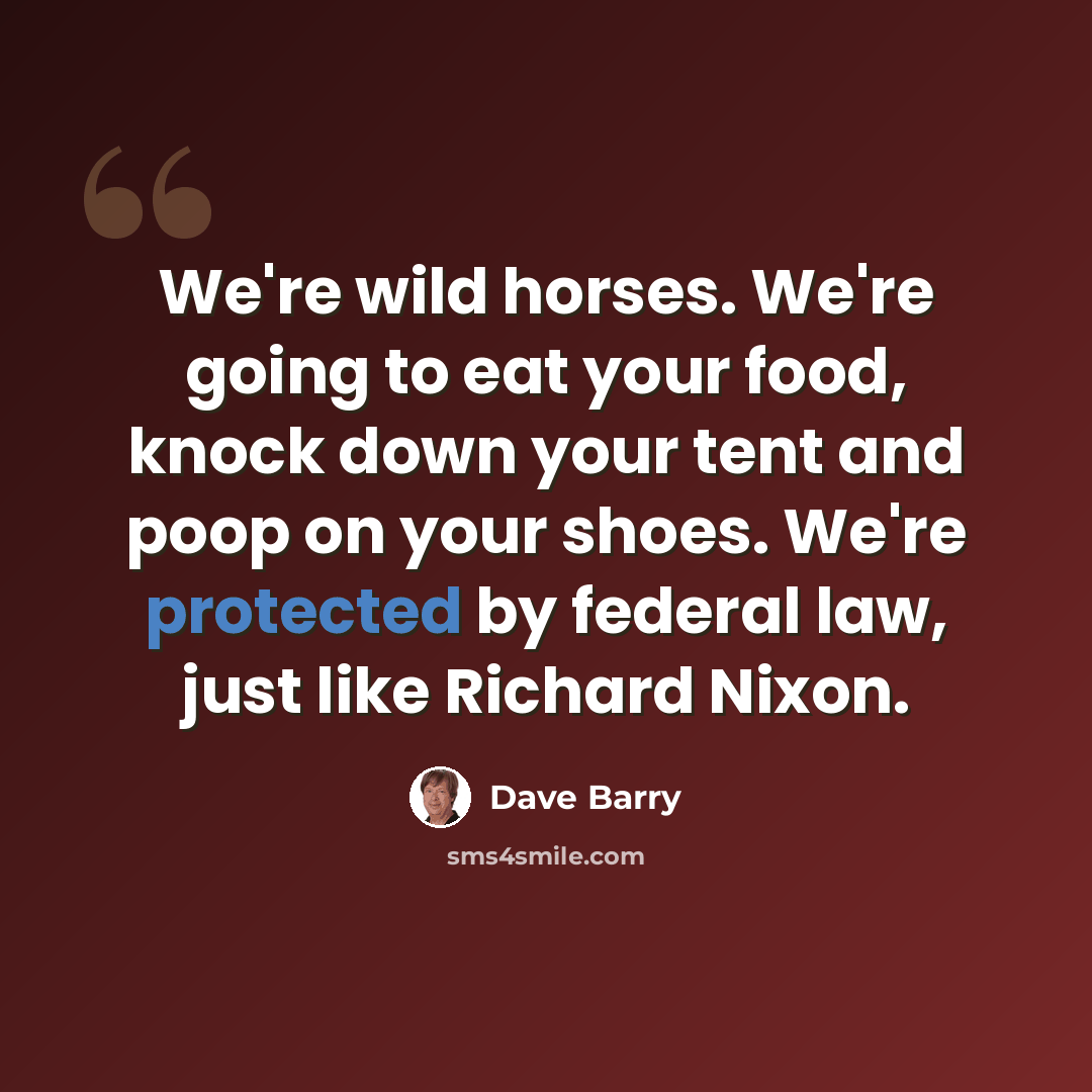 “We're wild horses. We're going to eat your food, knock down your tent and poop on your shoes. We're protected by federal law, just like Richard Nixon.” quote by Dave Barry