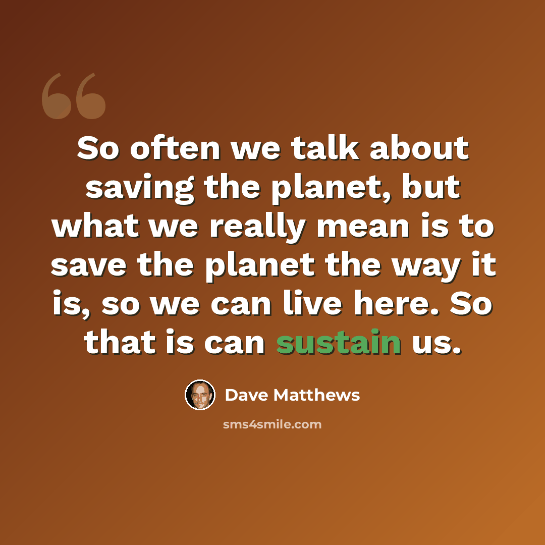 “So often we talk about saving the planet, but what we really mean is to save the planet the way it is, so we can live here. So that is can sustain us.” quote by Dave Matthews