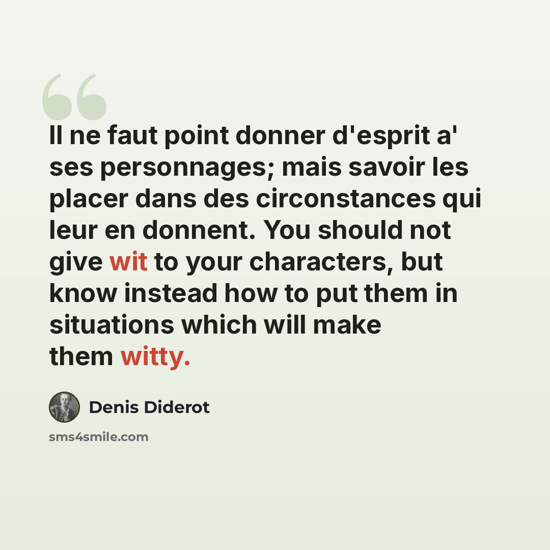 “Il ne faut point donner d'esprit a' ses personnages; mais savoir les placer dans des circonstances qui leur en donnent. You should not give wit to your characters, but know instead how to put them in situations which will make them witty.” quote by Denis Diderot