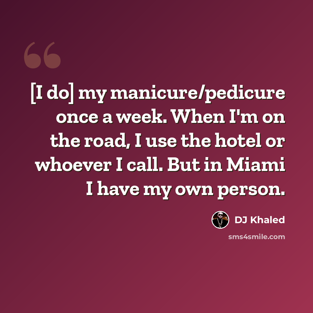 “[I do] my manicure/pedicure once a week. When I'm on the road, I use the hotel or whoever I call. But in Miami I have my own person.” quote by DJ Khaled