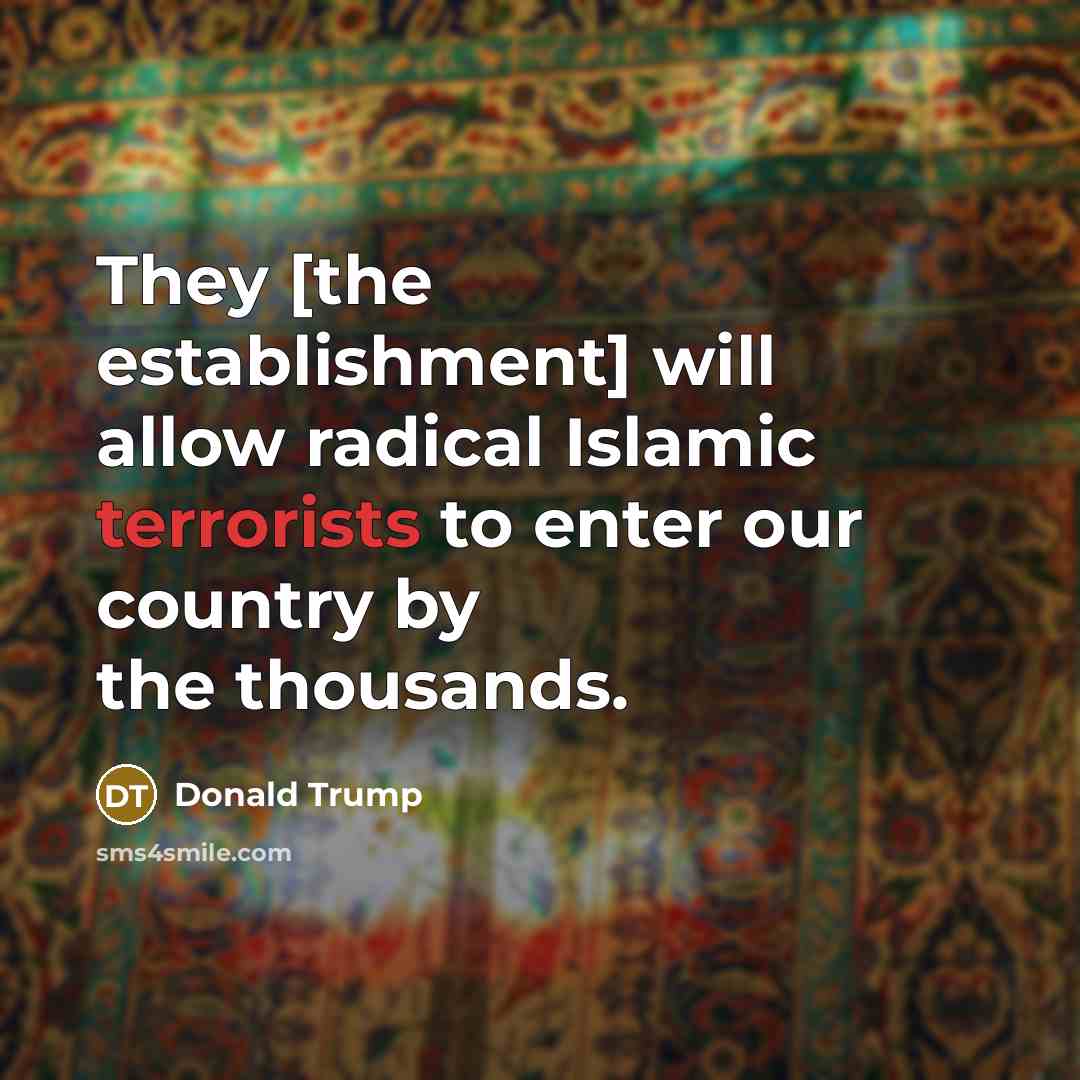 “They [the establishment] will allow radical Islamic terrorists to enter our country by the thousands.” quote by Donald Trump