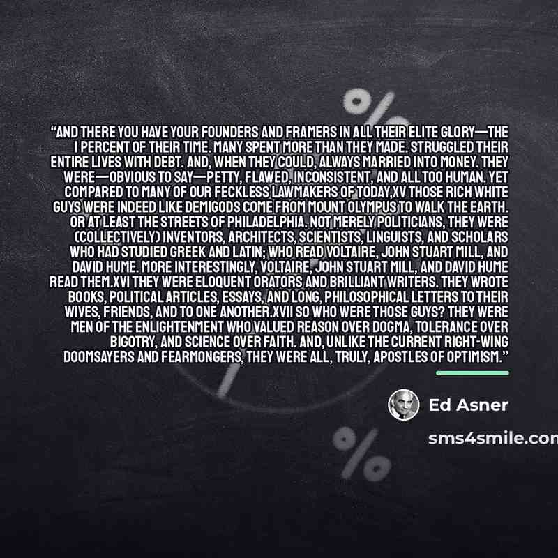 “And there you have your Founders and Framers in all their elite glory—the 1 percent of their time. Many spent more than they made. Struggled their entire lives with debt. And, when they could, always married into money. They were—obvious to say—petty, flawed, inconsistent, and all too human. Yet…” quote by Ed Asner