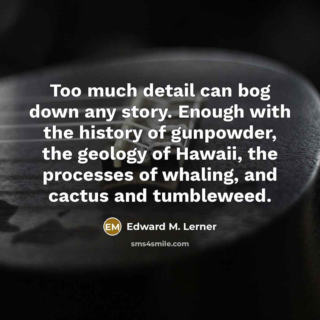 “Too much detail can bog down any story. Enough with the history of gunpowder, the geology of Hawaii, the processes of whaling, and cactus and tumbleweed.” quote by Edward M. Lerner