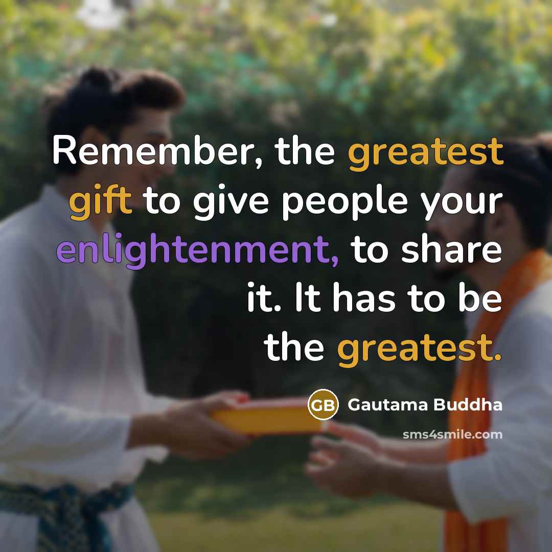“Remember, the greatest gift to give people your enlightenment, to share it. It has to be the greatest.” quote by Gautama Buddha