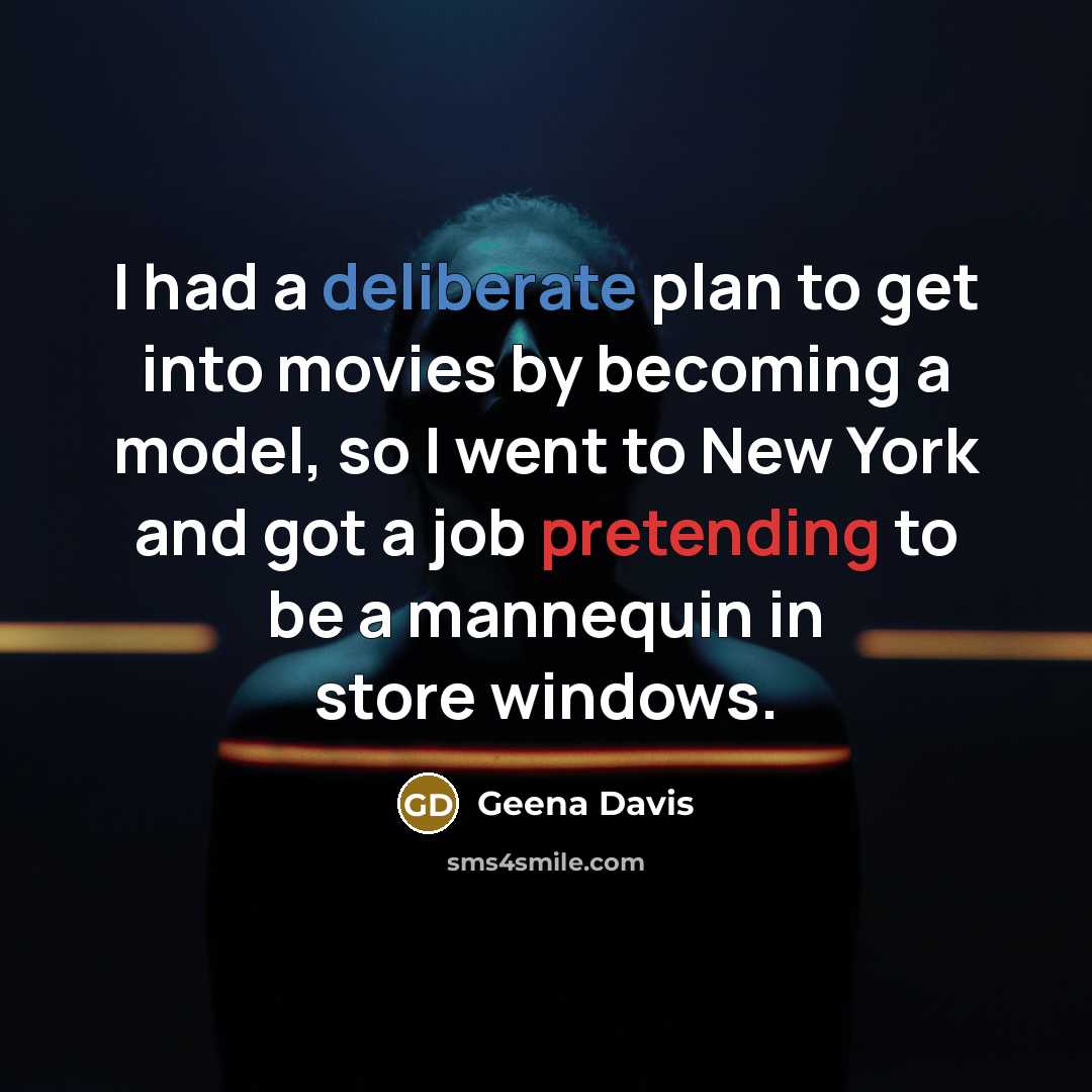“I had a deliberate plan to get into movies by becoming a model, so I went to New York and got a job pretending to be a mannequin in store windows.” quote by Geena Davis