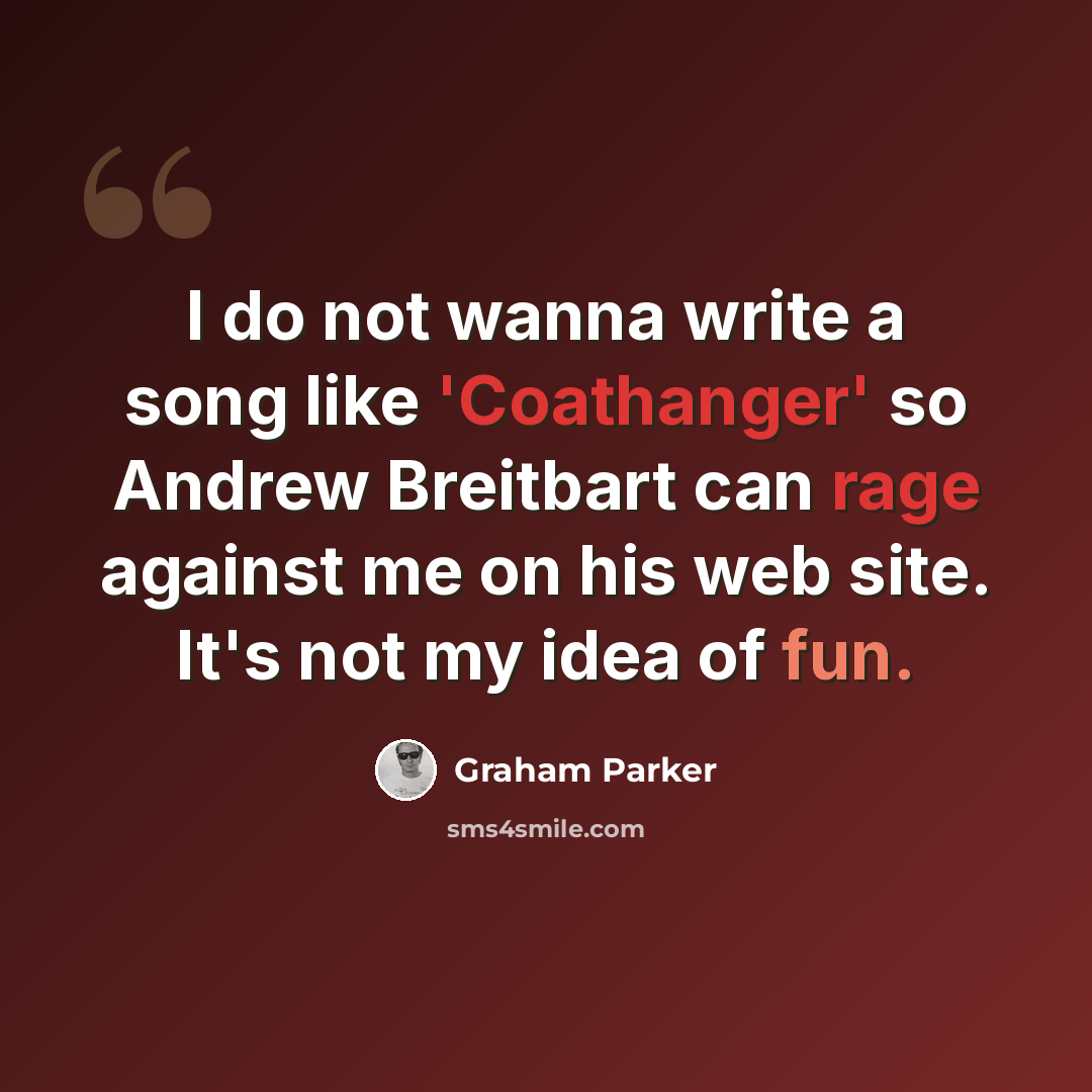 “I do not wanna write a song like 'Coathanger' so Andrew Breitbart can rage against me on his web site. It's not my idea of fun.” quote by Graham Parker