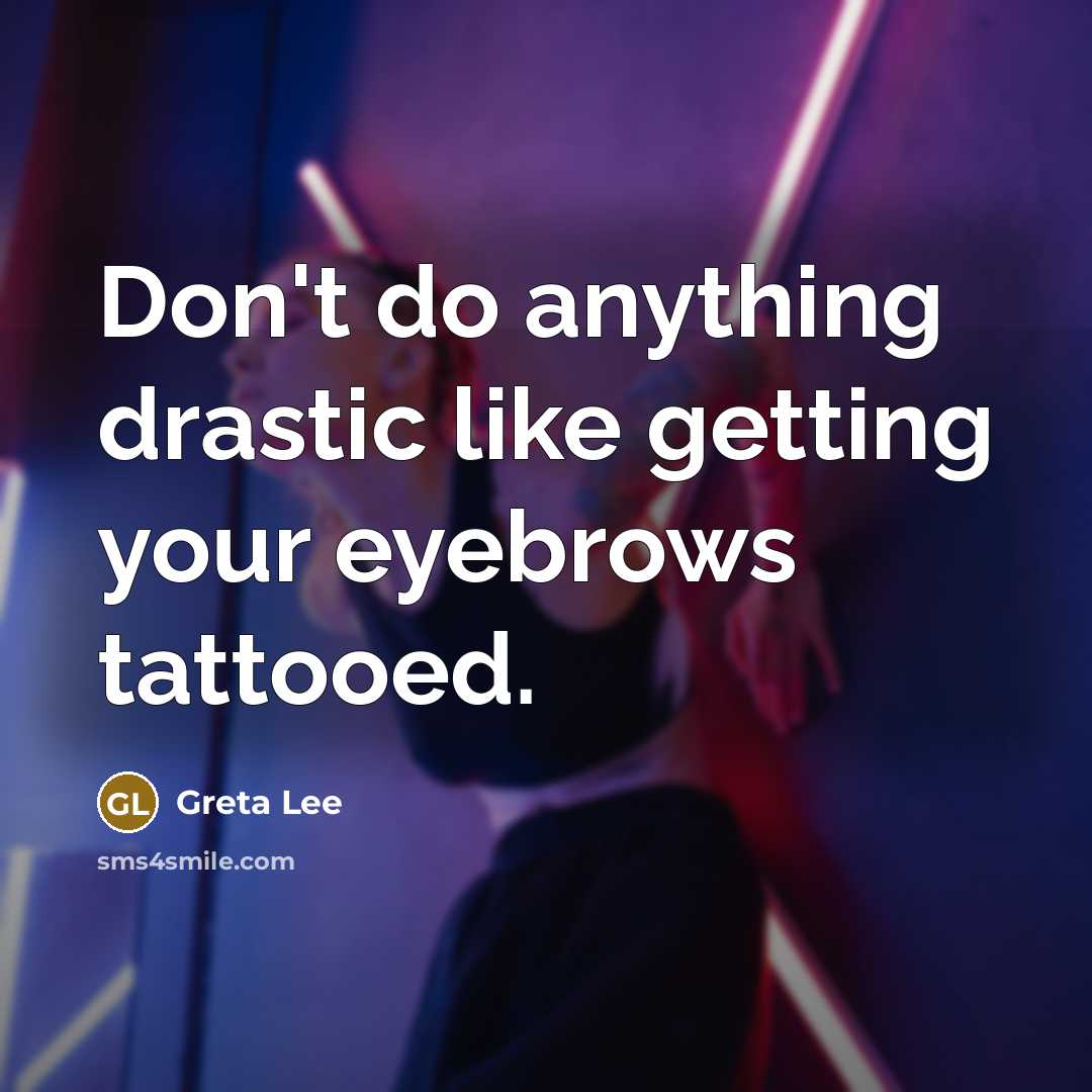 “Don't do anything drastic like getting your eyebrows tattooed.” quote by Greta Lee
