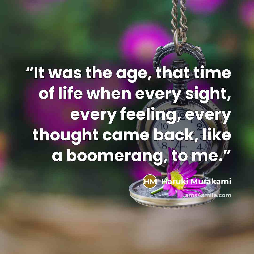 “It was the age, that time of life when every sight, every feeling, every thought came back, like a boomerang, to me.” quote by Haruki Murakami