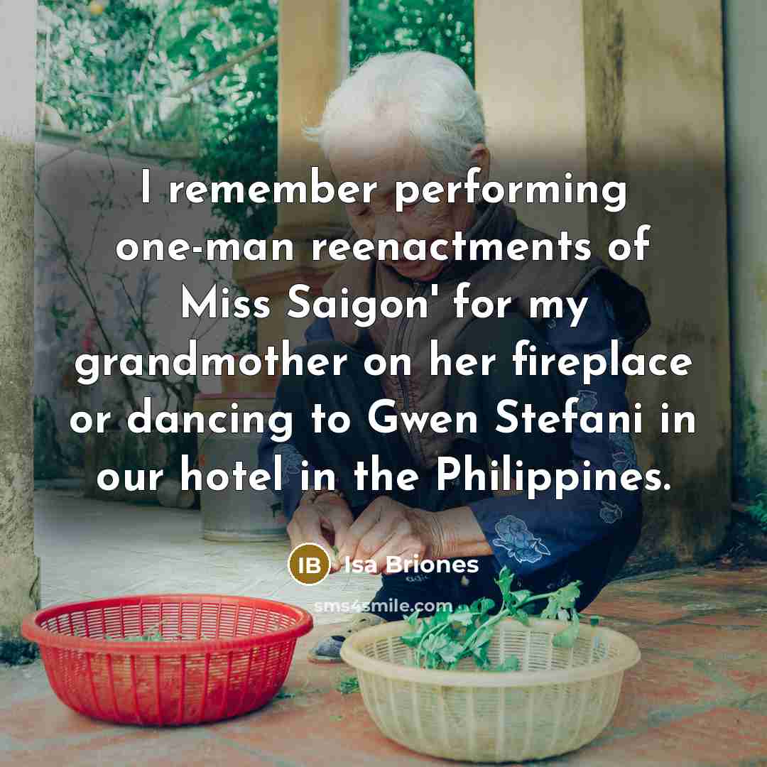 “I remember performing one-man reenactments of Miss Saigon' for my grandmother on her fireplace or dancing to Gwen Stefani in our hotel in the Philippines.” quote by Isa Briones