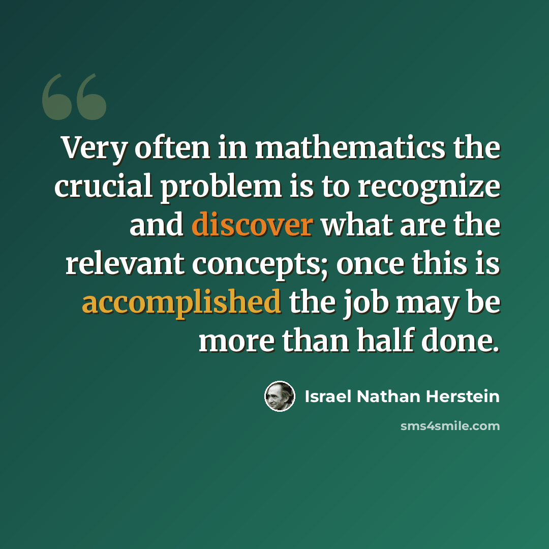 “Very often in mathematics the crucial problem is to recognize and discover what are the relevant concepts; once this is accomplished the job may be more than half done.” quote by Israel Nathan Herstein