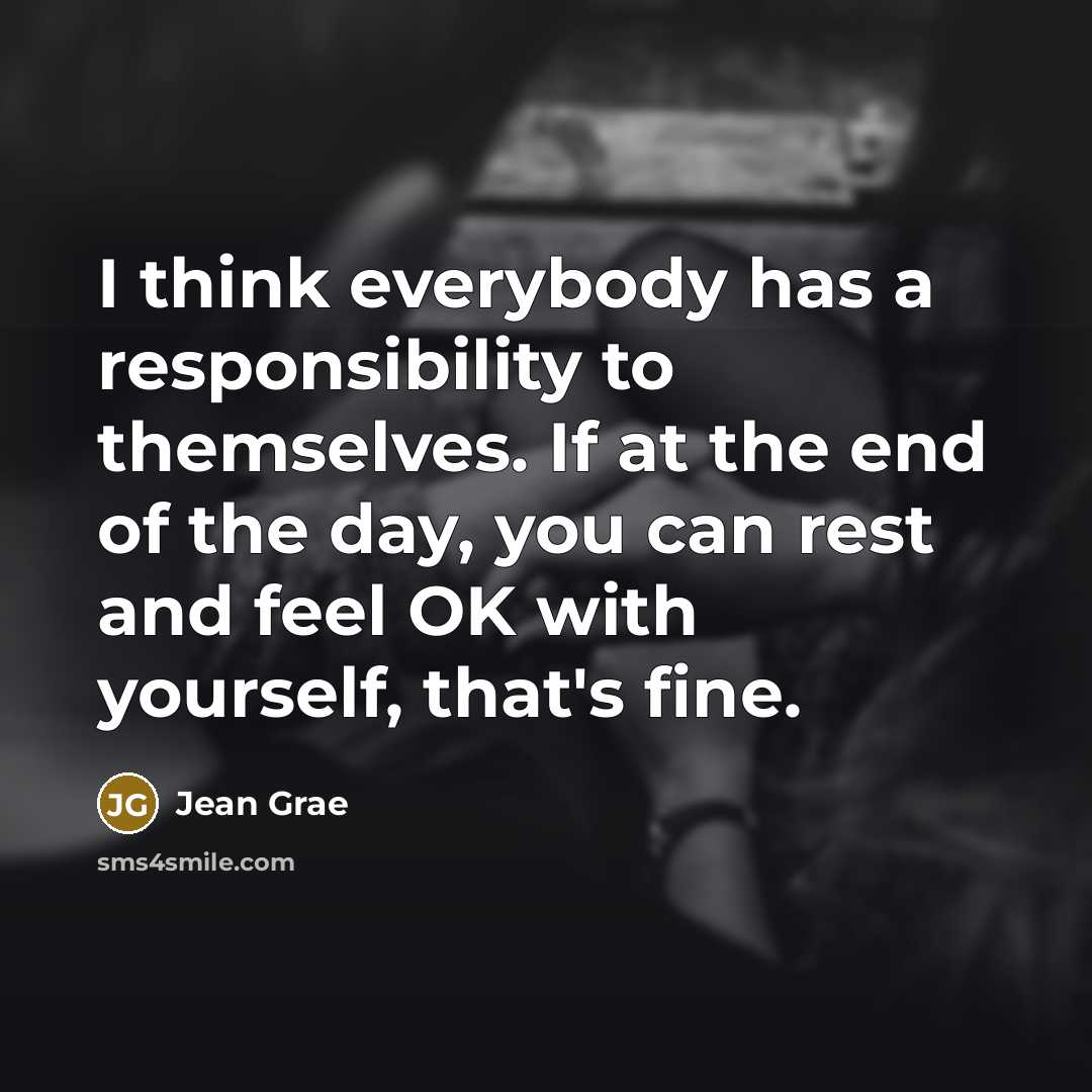 “I think everybody has a responsibility to themselves. If at the end of the day, you can rest and feel OK with yourself, that's fine.” quote by Jean Grae