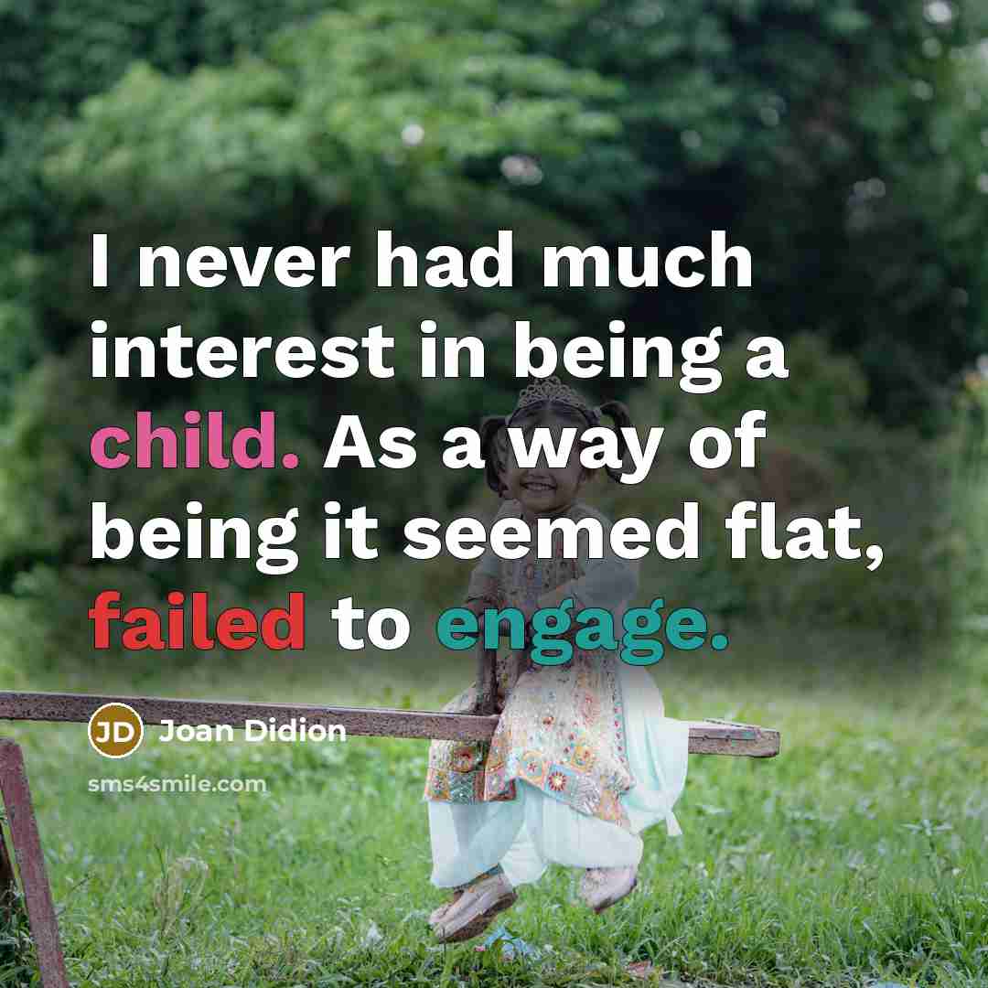 “I never had much interest in being a child. As a way of being it seemed flat, failed to engage.” quote by Joan Didion