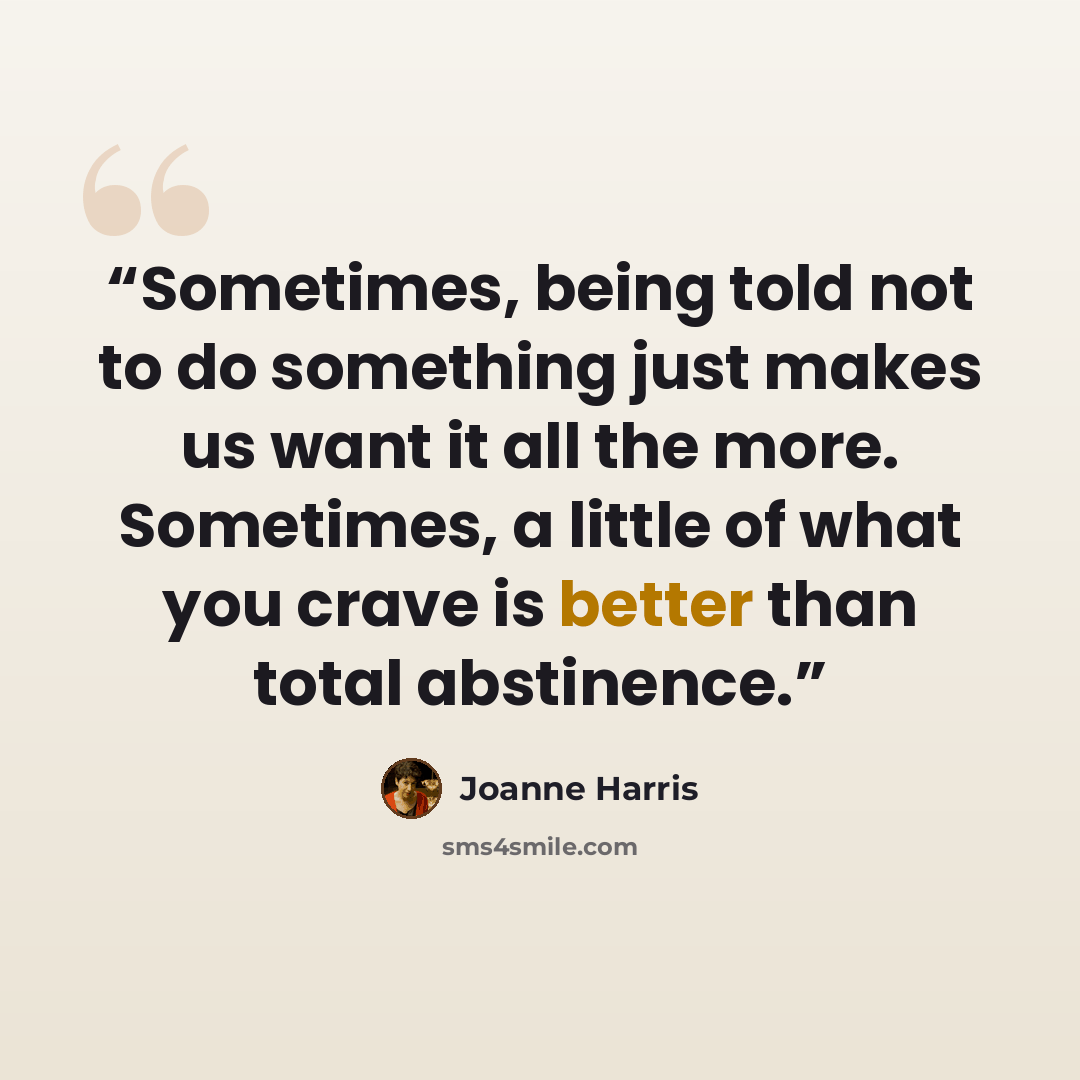“Sometimes, being told not to do something just makes us want it all the more. Sometimes, a little of what you crave is better than total abstinence.” quote by Joanne Harris