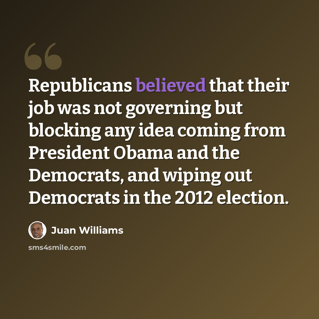 “Republicans believed that their job was not governing but blocking any idea coming from President Obama and the Democrats, and wiping out Democrats in the 2012 election.” quote by Juan Williams